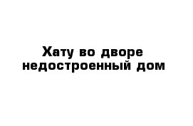 Хату во дворе недостроенный дом